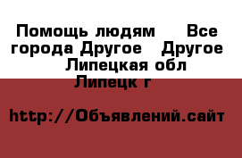 Помощь людям . - Все города Другое » Другое   . Липецкая обл.,Липецк г.